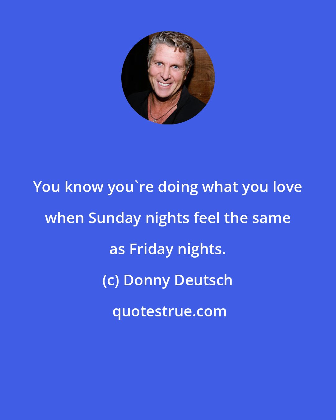 Donny Deutsch: You know you're doing what you love when Sunday nights feel the same as Friday nights.