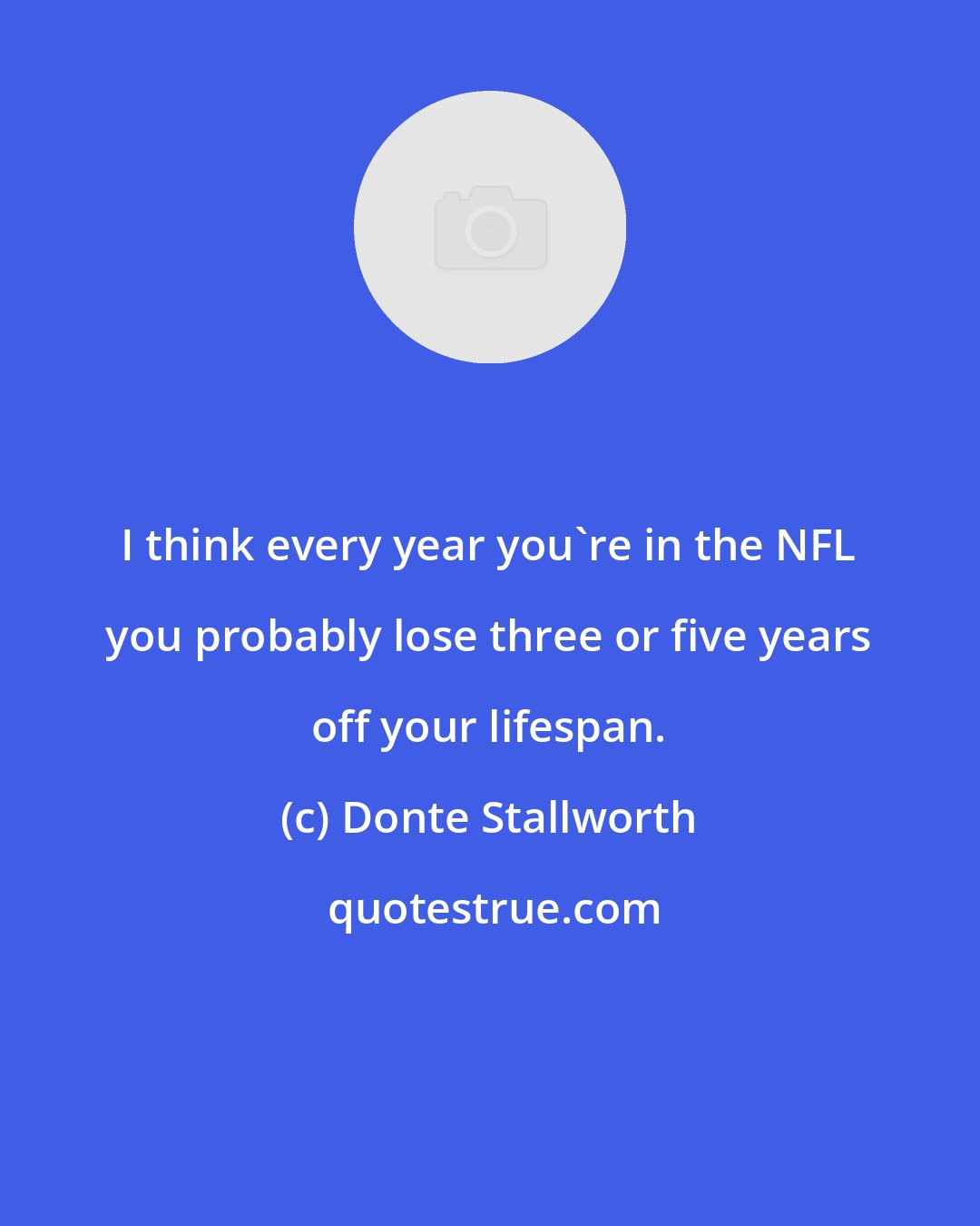 Donte Stallworth: I think every year you're in the NFL you probably lose three or five years off your lifespan.