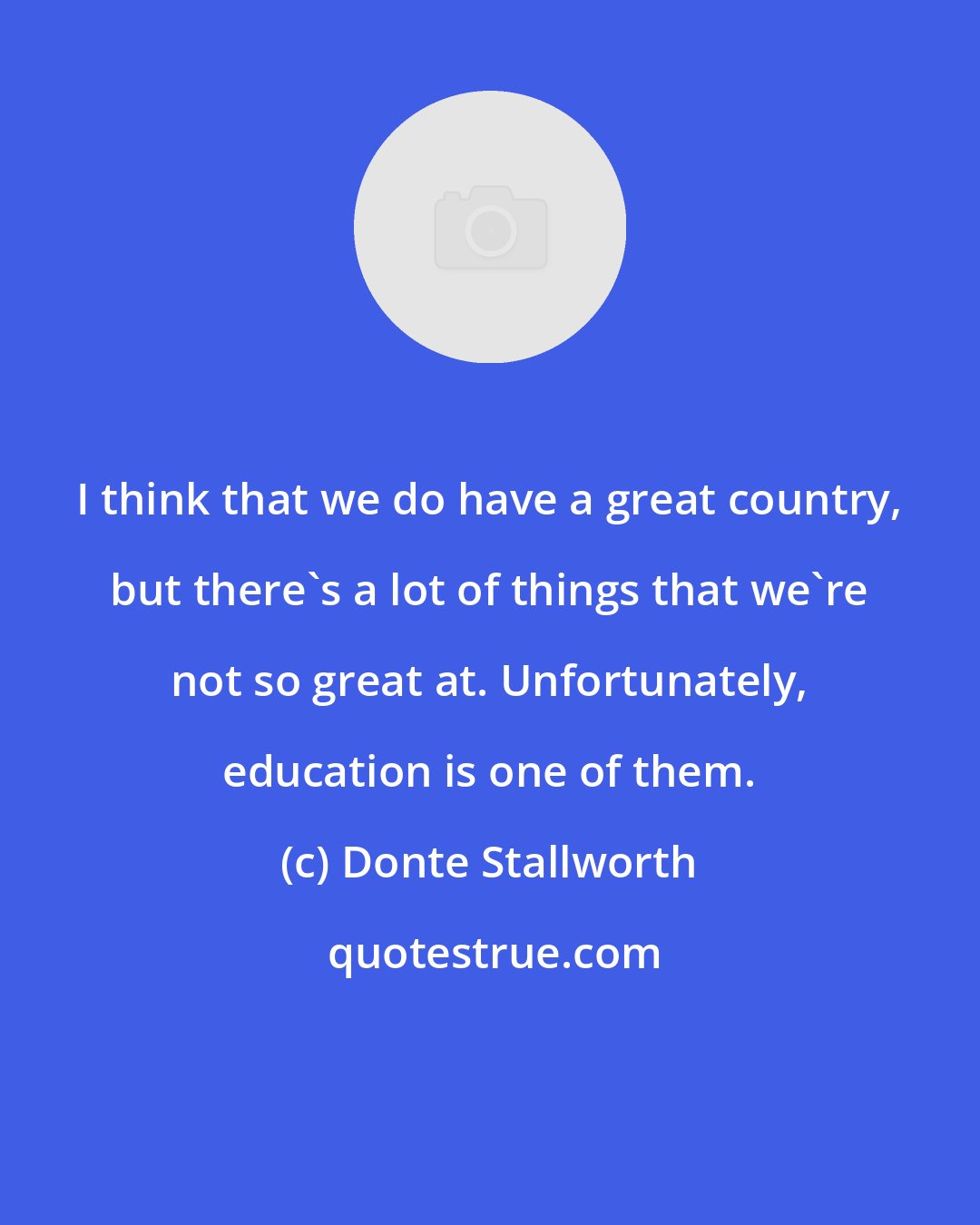 Donte Stallworth: I think that we do have a great country, but there's a lot of things that we're not so great at. Unfortunately, education is one of them.