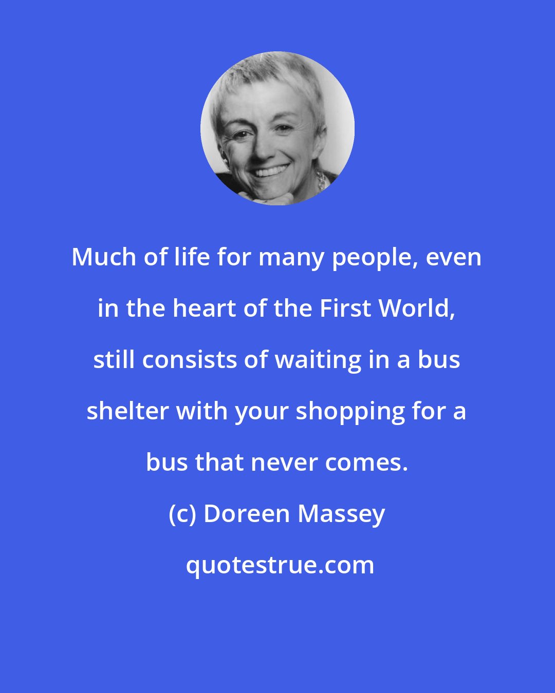 Doreen Massey: Much of life for many people, even in the heart of the First World, still consists of waiting in a bus shelter with your shopping for a bus that never comes.