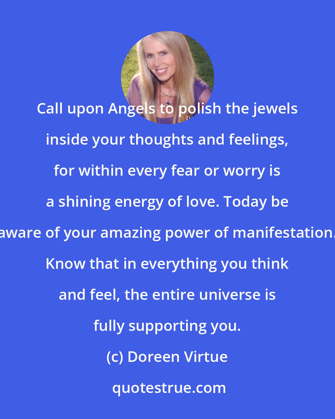 Doreen Virtue: Call upon Angels to polish the jewels inside your thoughts and feelings, for within every fear or worry is a shining energy of love. Today be aware of your amazing power of manifestation. Know that in everything you think and feel, the entire universe is fully supporting you.