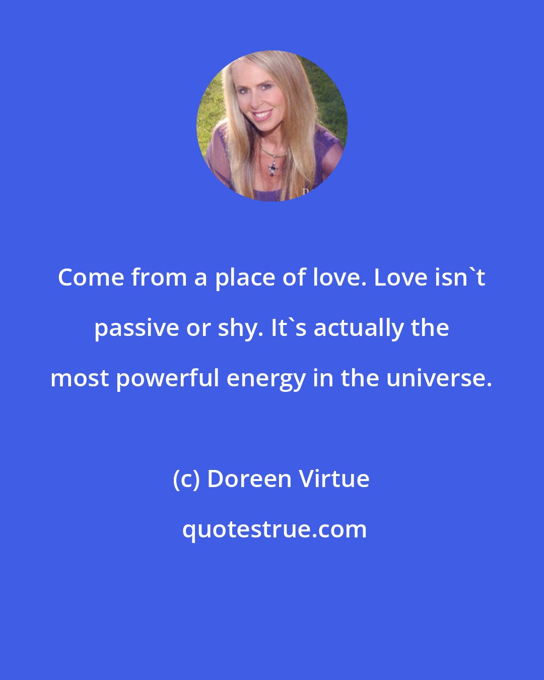 Doreen Virtue: Come from a place of love. Love isn't passive or shy. It's actually the most powerful energy in the universe.