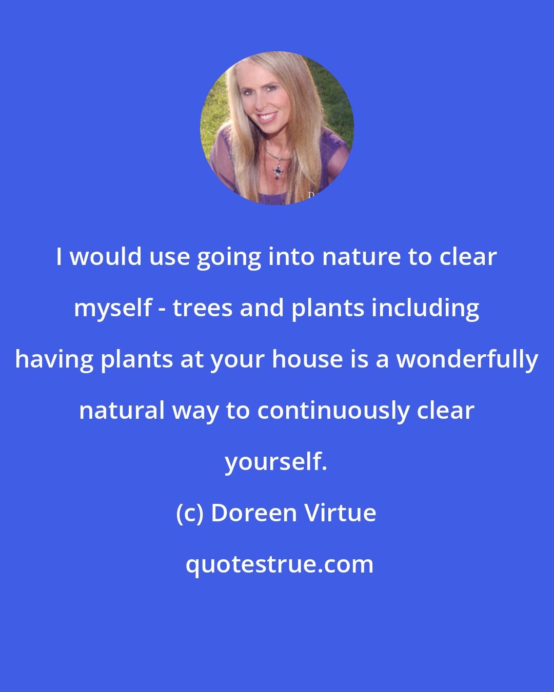 Doreen Virtue: I would use going into nature to clear myself - trees and plants including having plants at your house is a wonderfully natural way to continuously clear yourself.