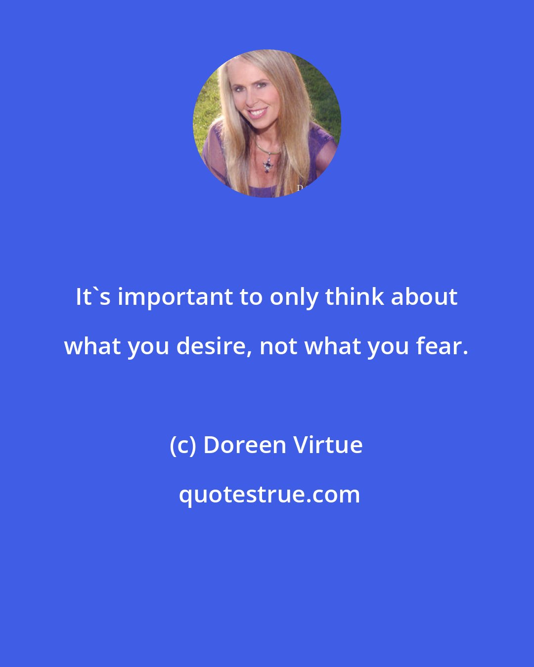 Doreen Virtue: It's important to only think about what you desire, not what you fear.