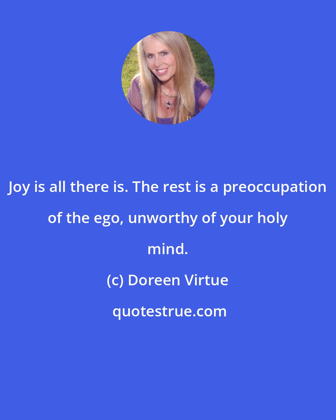 Doreen Virtue: Joy is all there is. The rest is a preoccupation of the ego, unworthy of your holy mind.