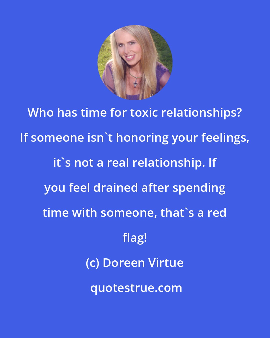 Doreen Virtue: Who has time for toxic relationships? If someone isn't honoring your feelings, it's not a real relationship. If you feel drained after spending time with someone, that's a red flag!