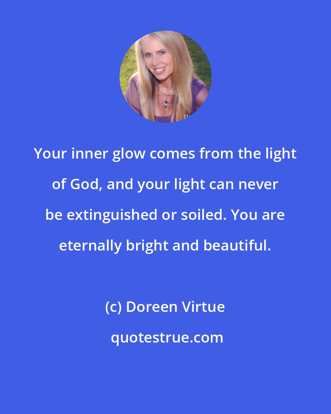 Doreen Virtue: Your inner glow comes from the light of God, and your light can never be extinguished or soiled. You are eternally bright and beautiful.