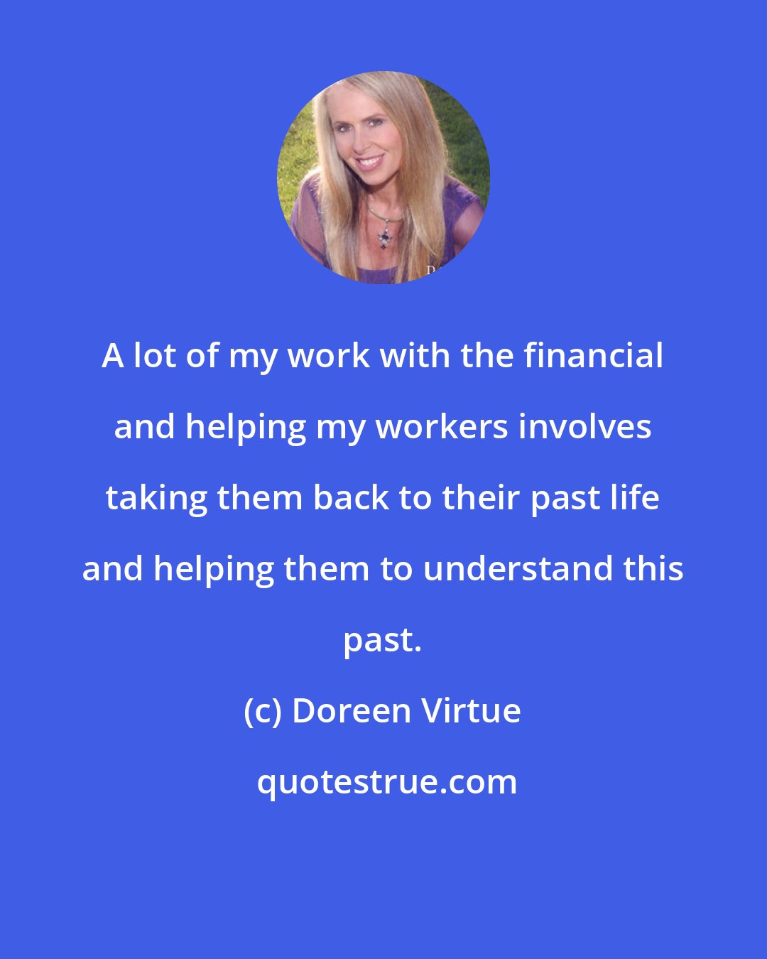 Doreen Virtue: A lot of my work with the financial and helping my workers involves taking them back to their past life and helping them to understand this past.