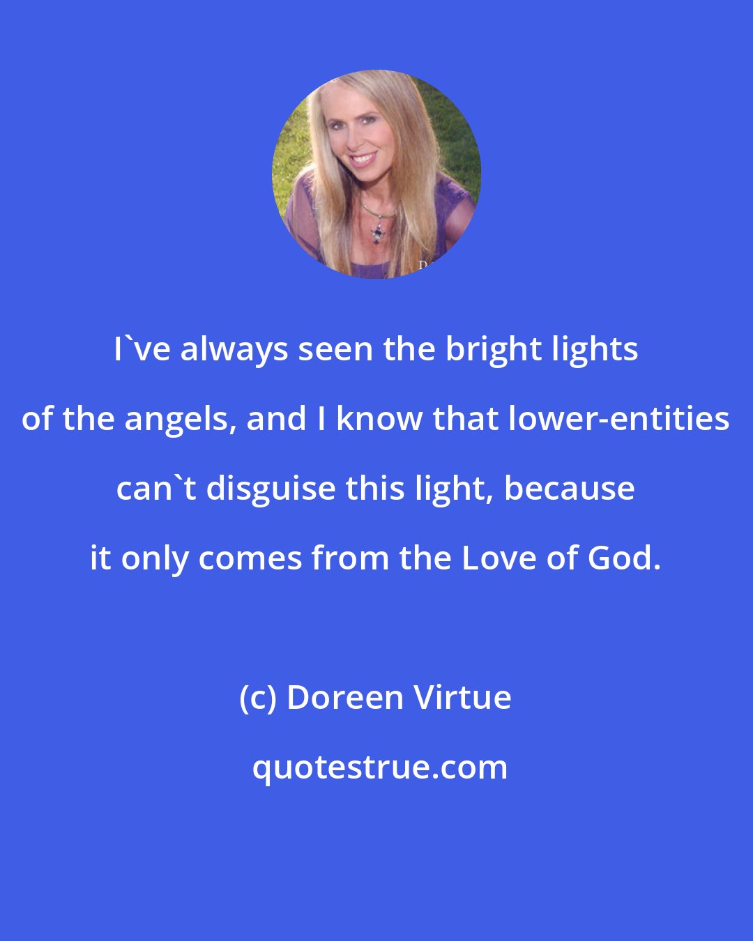 Doreen Virtue: I've always seen the bright lights of the angels, and I know that lower-entities can't disguise this light, because it only comes from the Love of God.