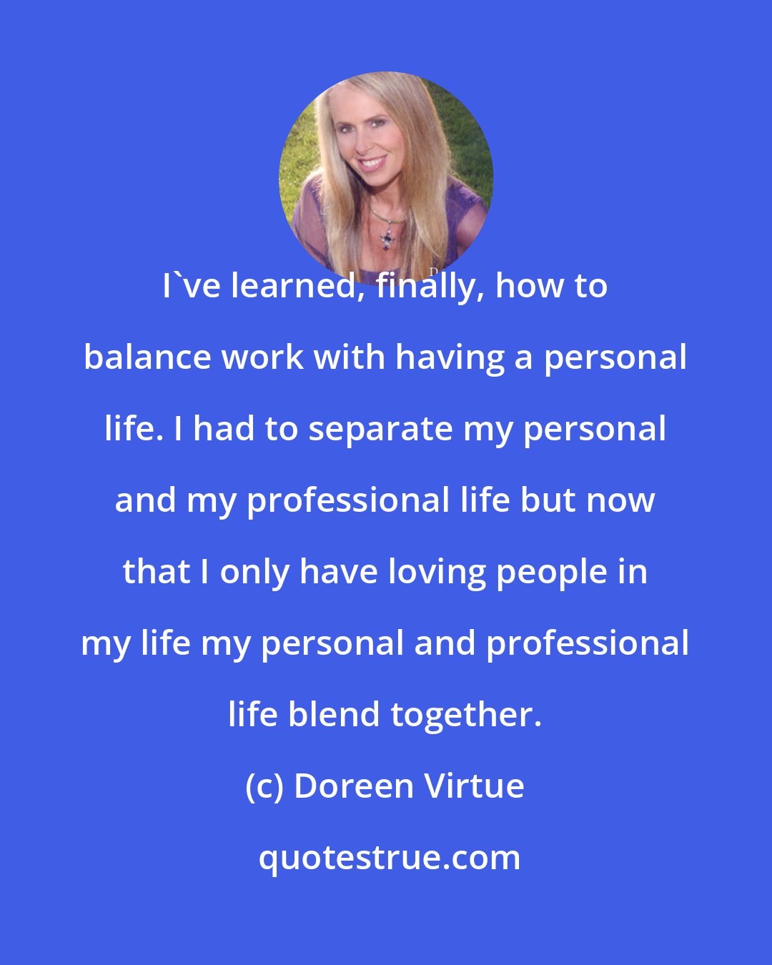 Doreen Virtue: I've learned, finally, how to balance work with having a personal life. I had to separate my personal and my professional life but now that I only have loving people in my life my personal and professional life blend together.