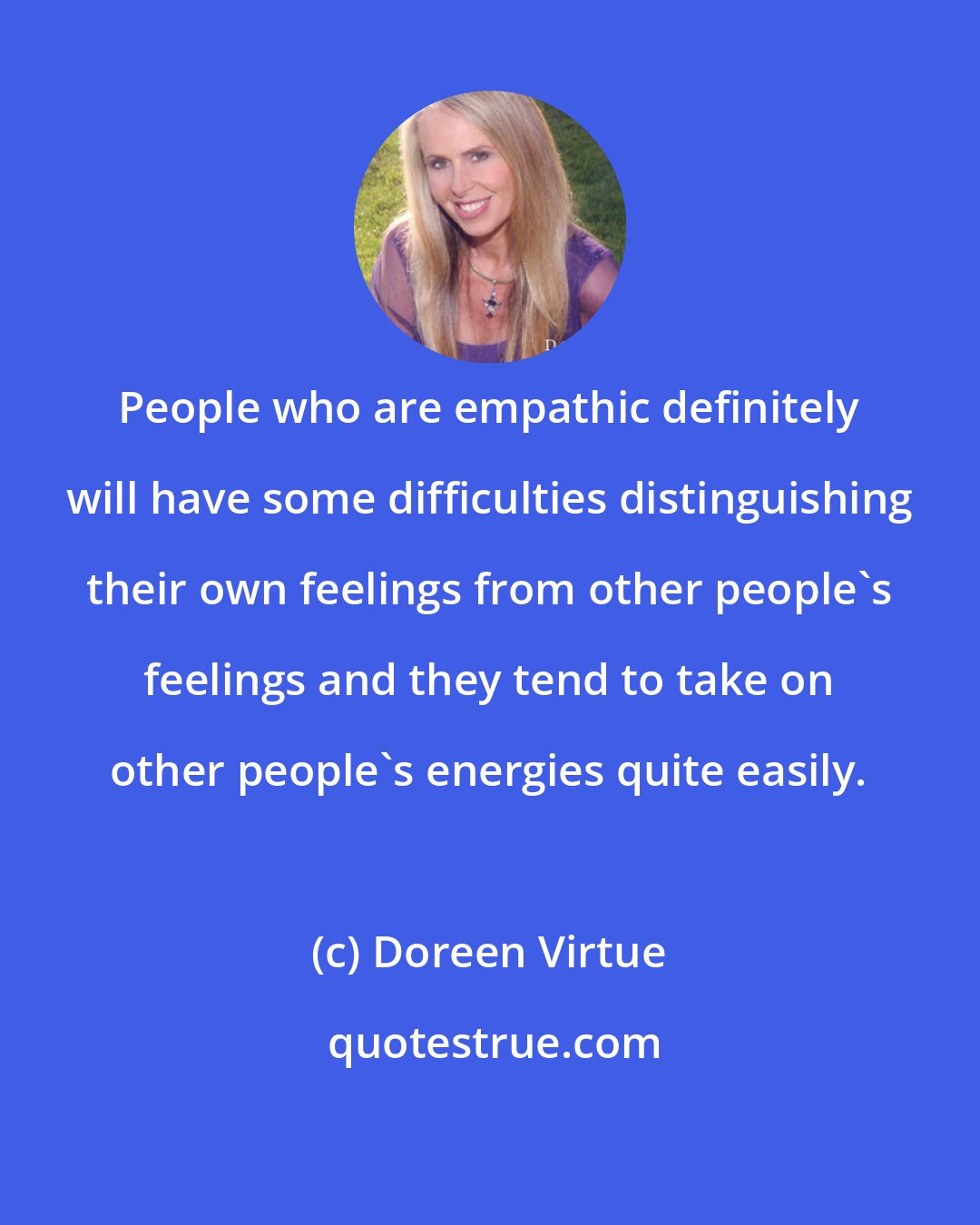 Doreen Virtue: People who are empathic definitely will have some difficulties distinguishing their own feelings from other people's feelings and they tend to take on other people's energies quite easily.