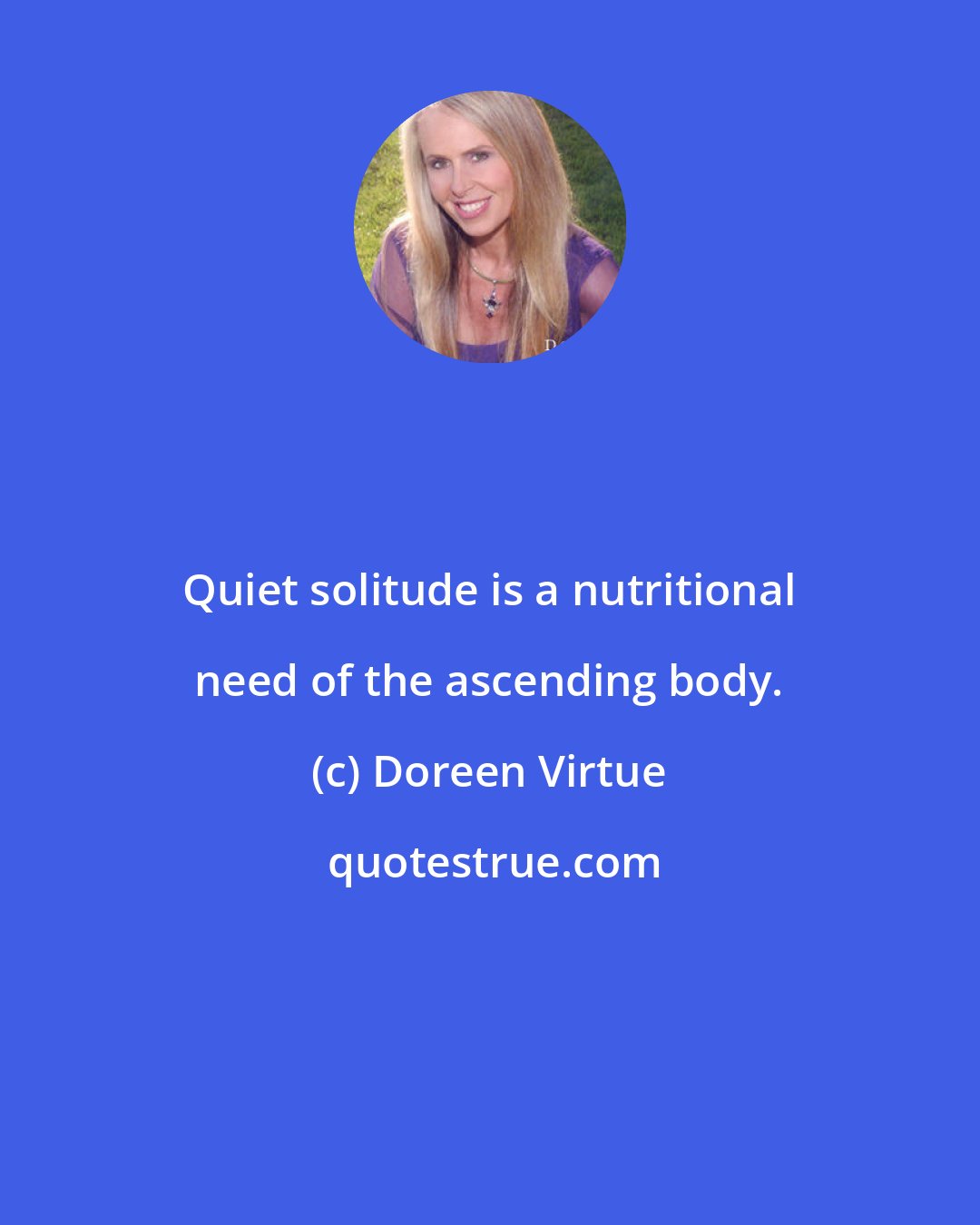 Doreen Virtue: Quiet solitude is a nutritional need of the ascending body.