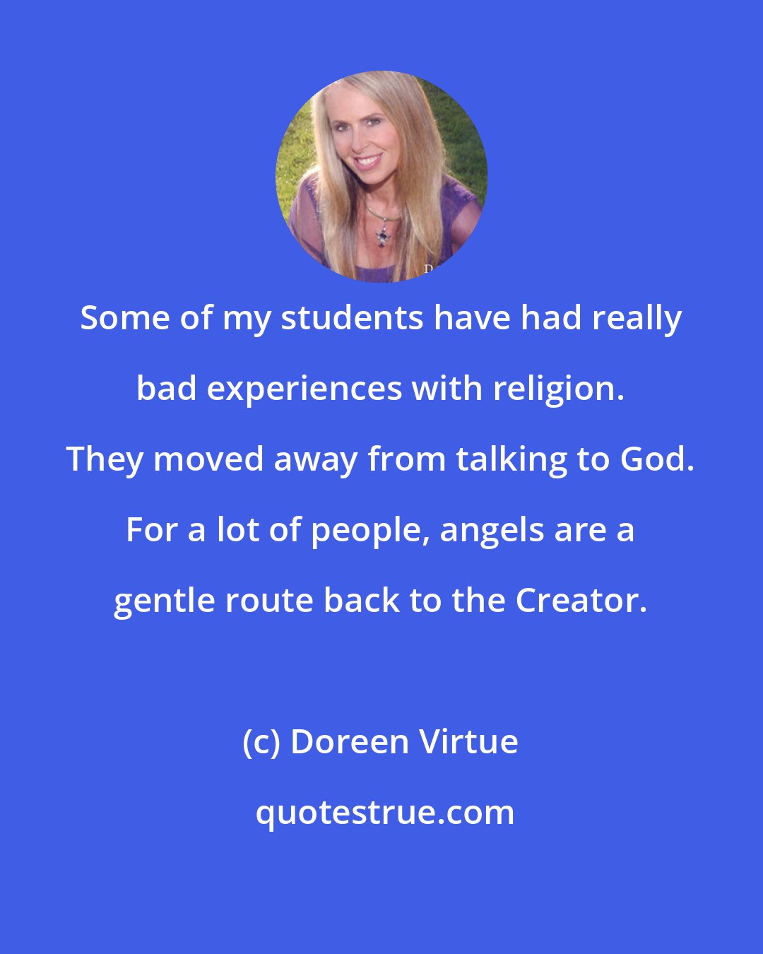 Doreen Virtue: Some of my students have had really bad experiences with religion. They moved away from talking to God. For a lot of people, angels are a gentle route back to the Creator.