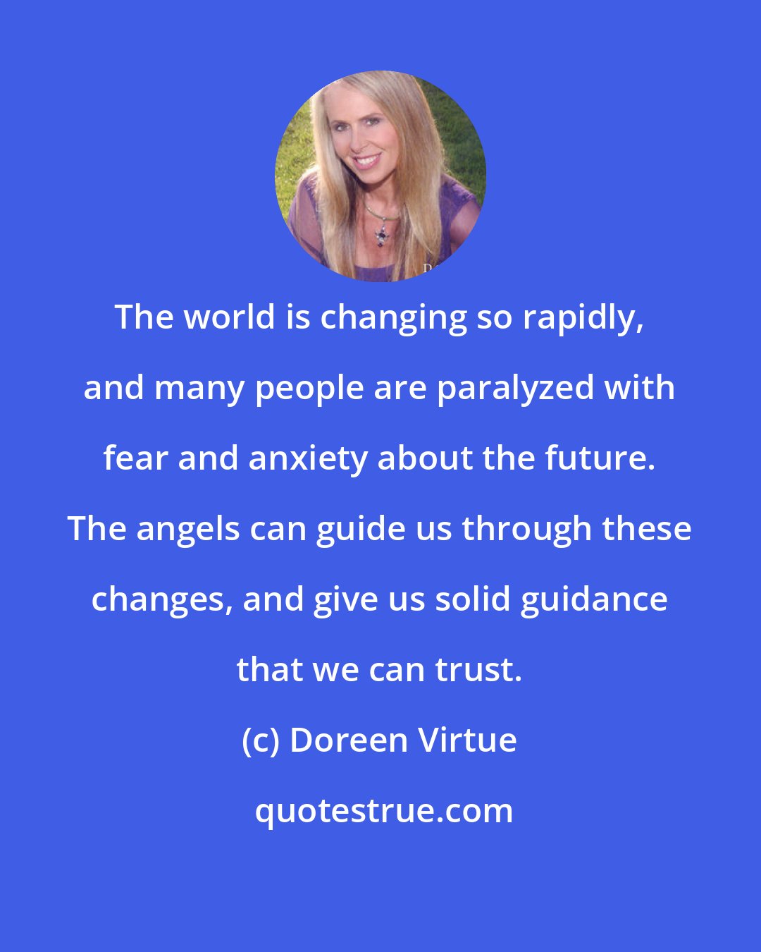 Doreen Virtue: The world is changing so rapidly, and many people are paralyzed with fear and anxiety about the future. The angels can guide us through these changes, and give us solid guidance that we can trust.