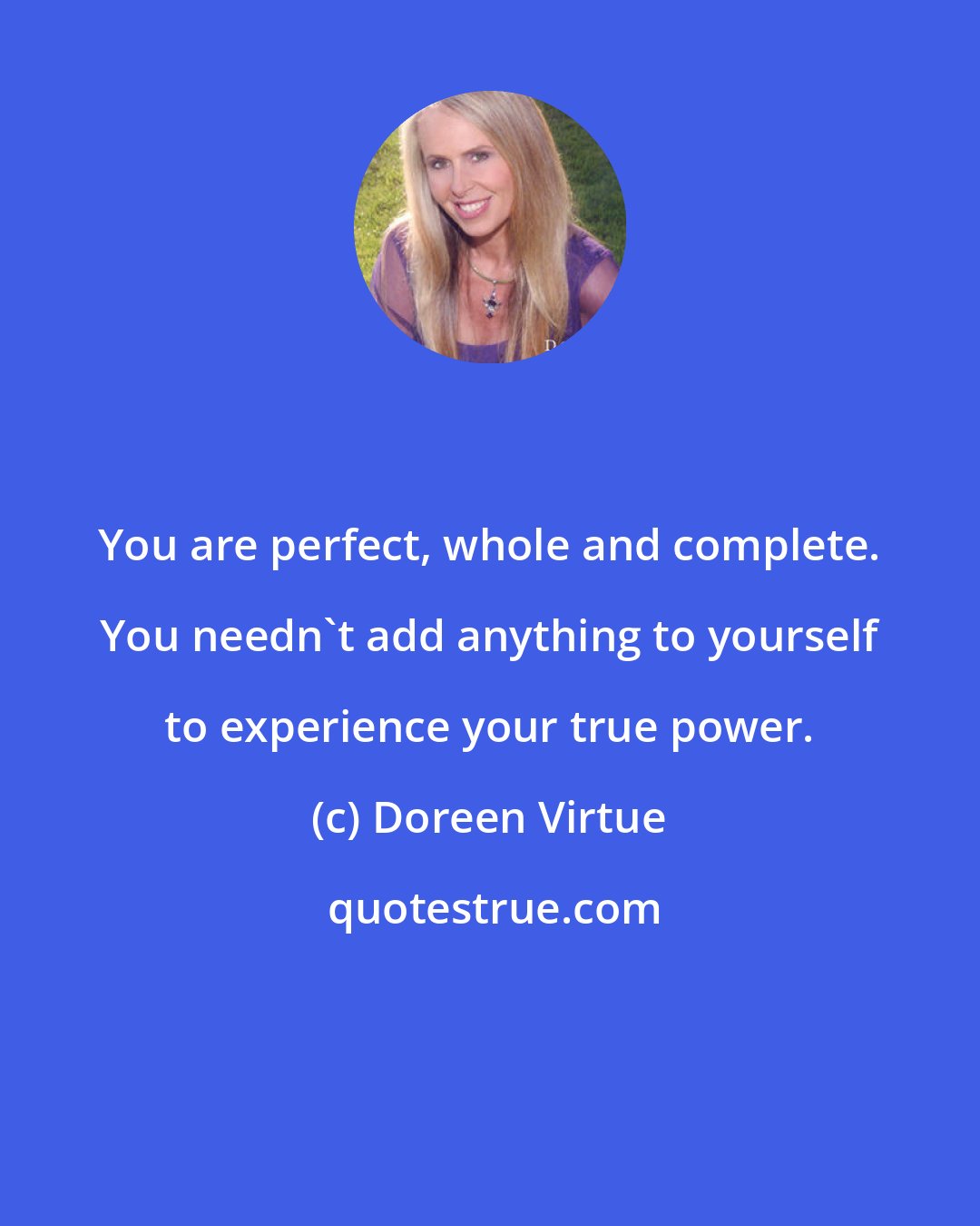 Doreen Virtue: You are perfect, whole and complete. You needn't add anything to yourself to experience your true power.