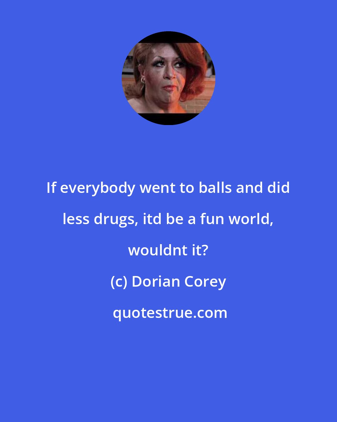 Dorian Corey: If everybody went to balls and did less drugs, itd be a fun world, wouldnt it?