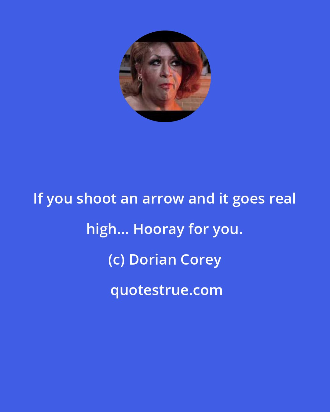 Dorian Corey: If you shoot an arrow and it goes real high... Hooray for you.