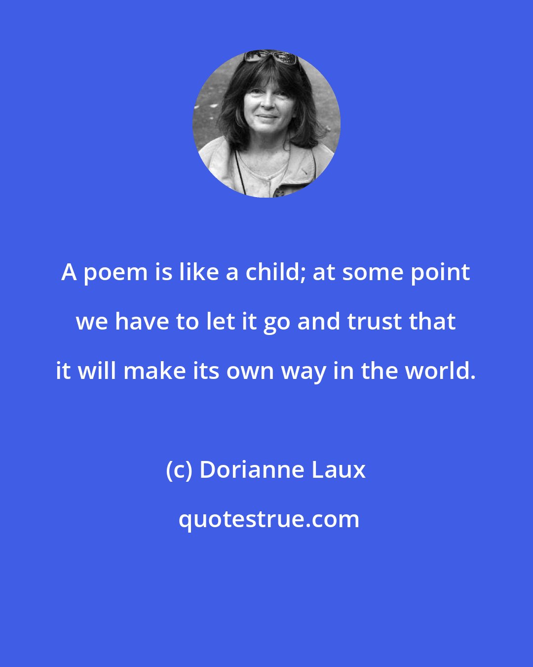 Dorianne Laux: A poem is like a child; at some point we have to let it go and trust that it will make its own way in the world.