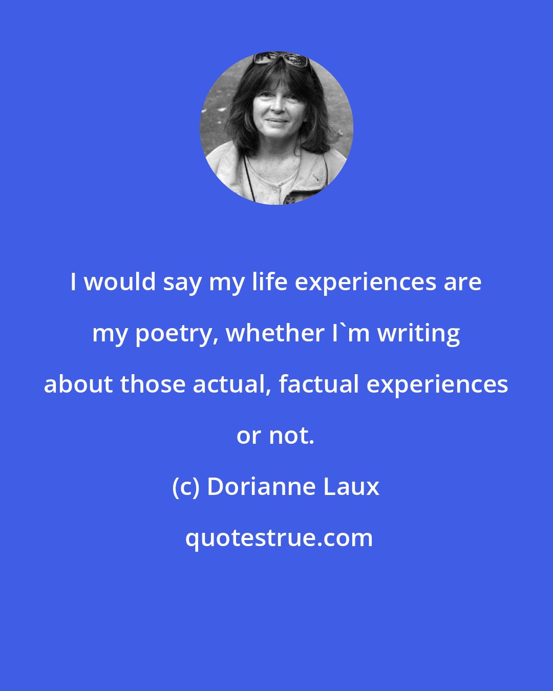 Dorianne Laux: I would say my life experiences are my poetry, whether I'm writing about those actual, factual experiences or not.