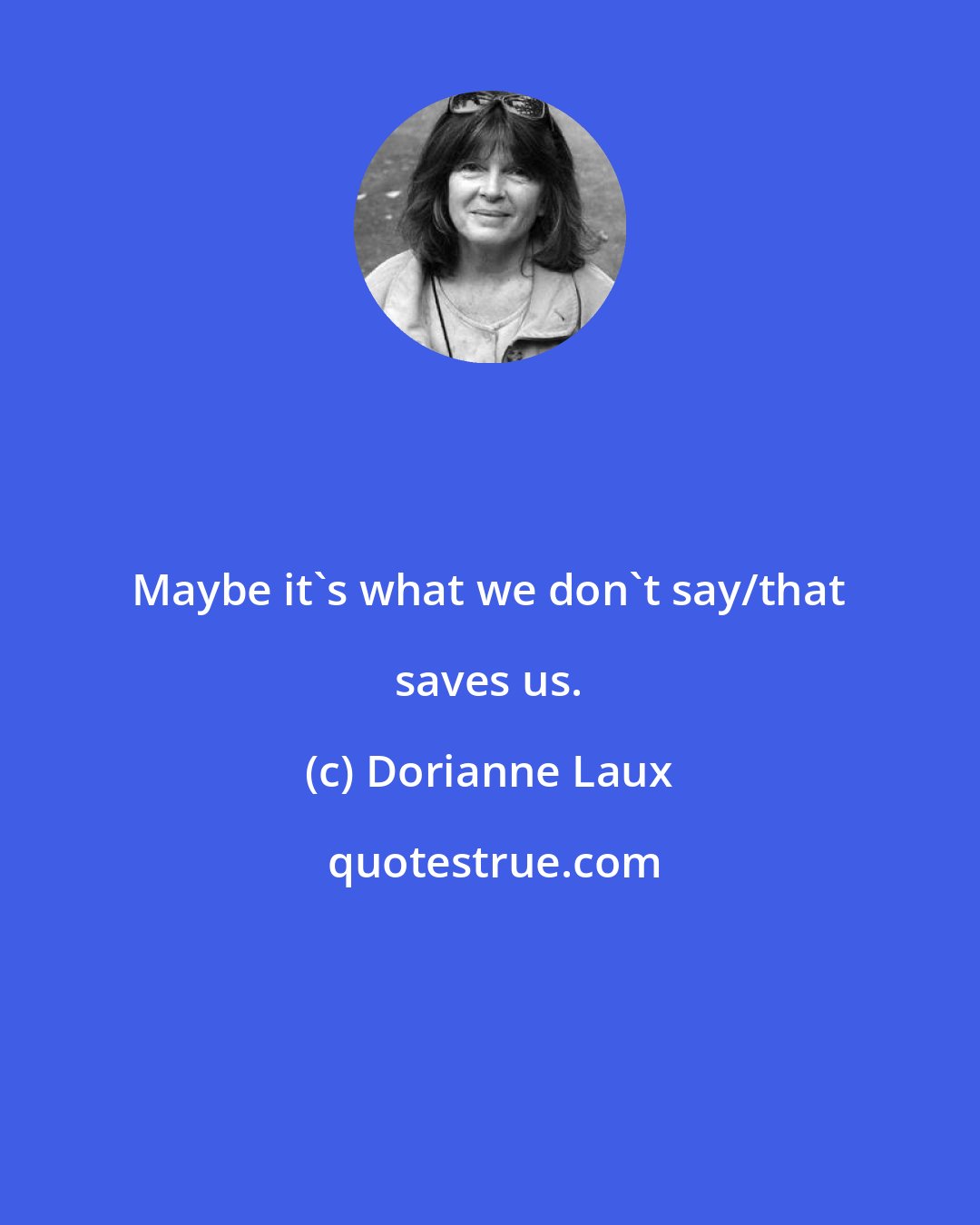 Dorianne Laux: Maybe it's what we don't say/that saves us.
