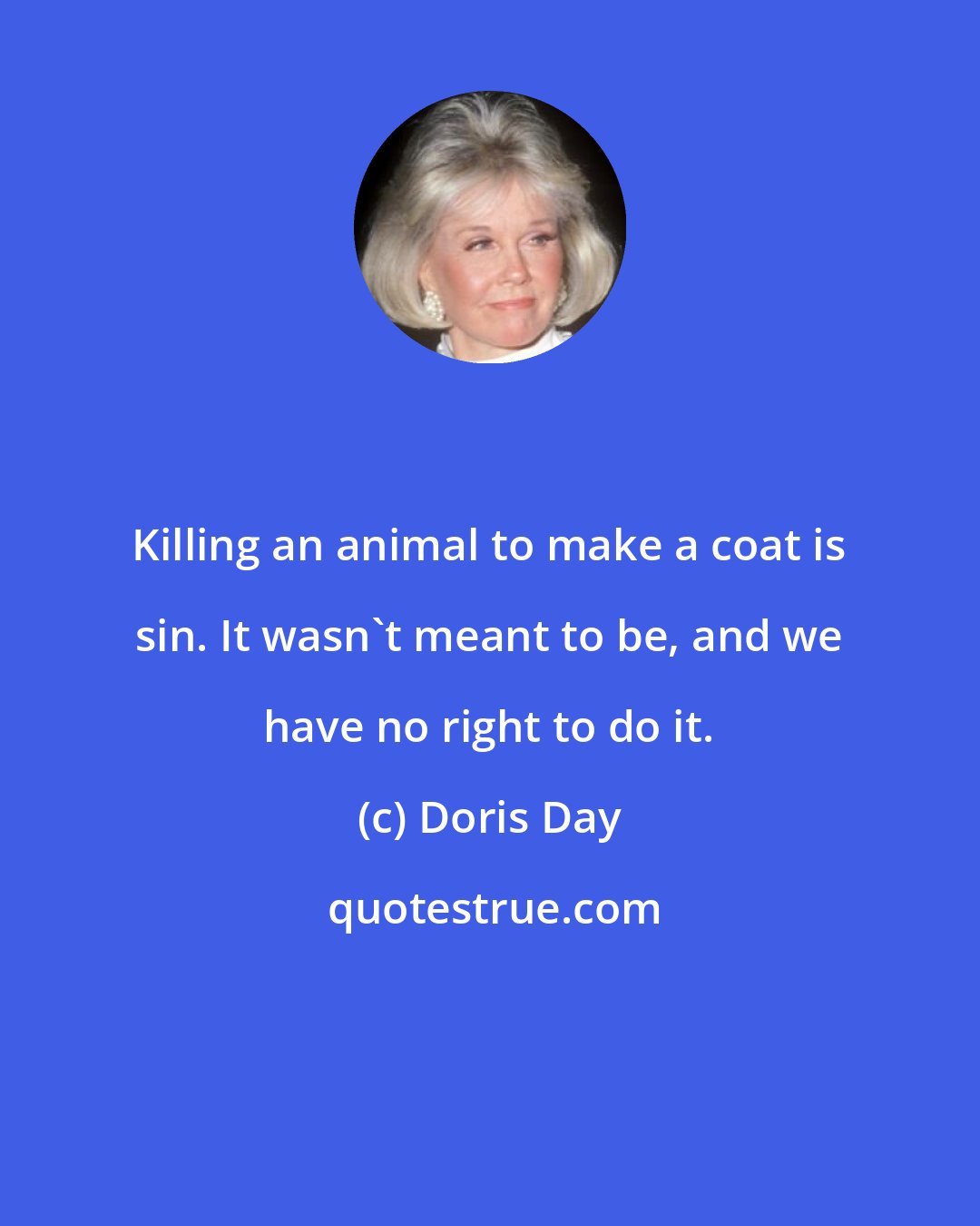 Doris Day: Killing an animal to make a coat is sin. It wasn't meant to be, and we have no right to do it.