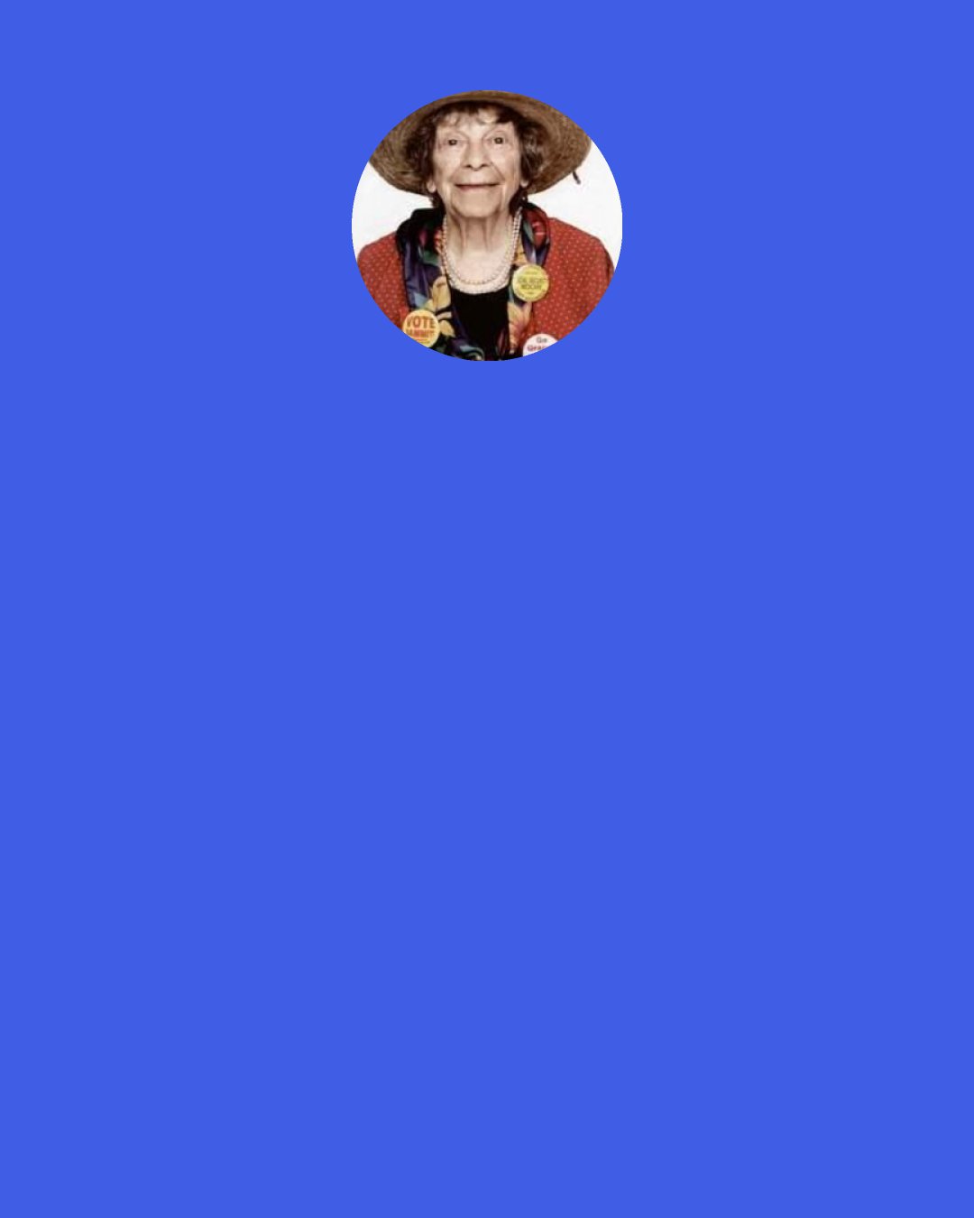 Doris "Granny D" Haddock: Never be discouraged from being an activist because people tell you that you'll not succeed. You have already succeeded if you're out there representing truth or justice or compassion or fairness or love.