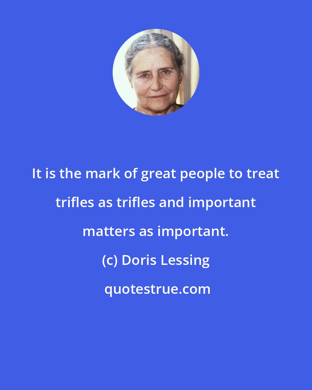 Doris Lessing: It is the mark of great people to treat trifles as trifles and important matters as important.