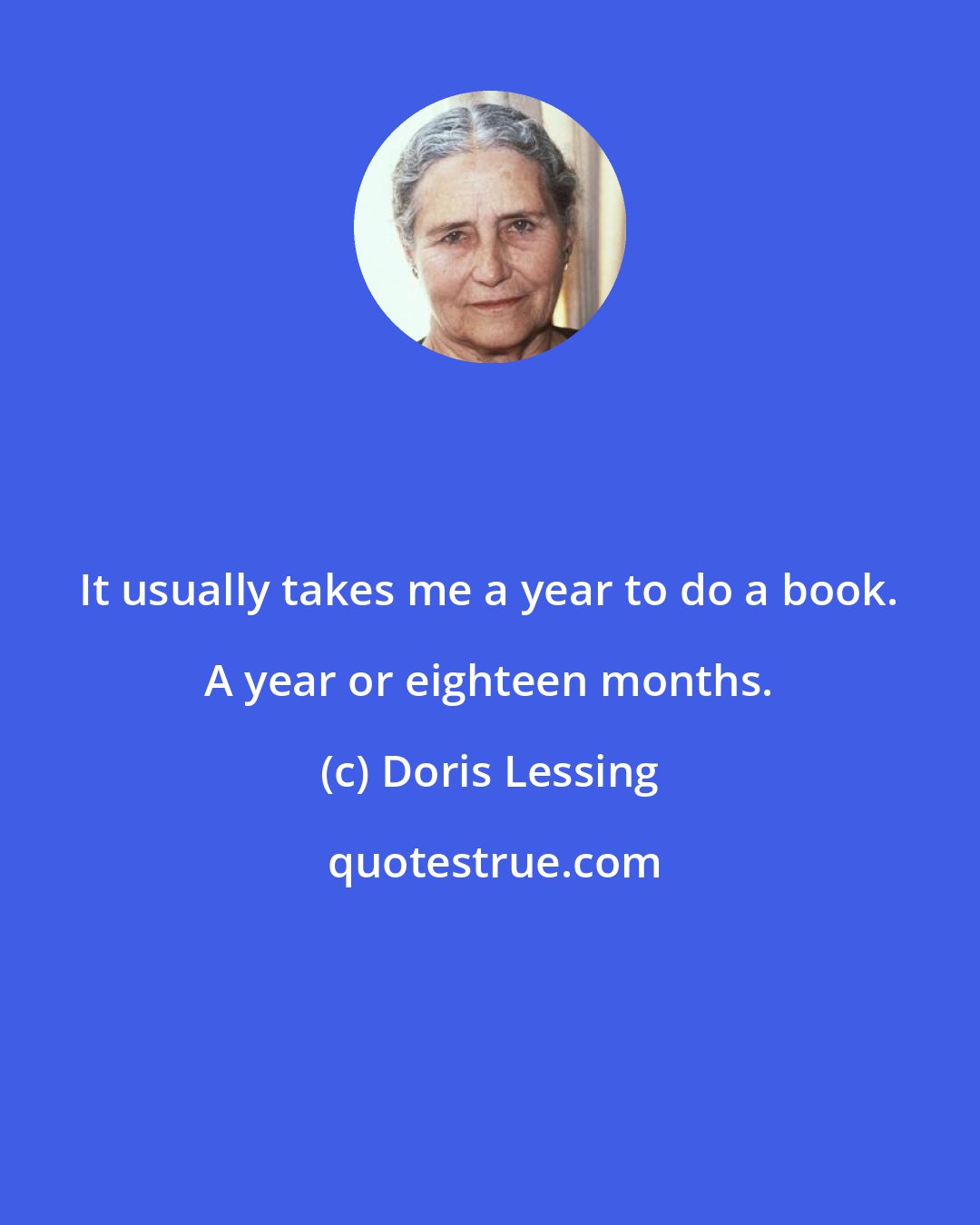 Doris Lessing: It usually takes me a year to do a book. A year or eighteen months.