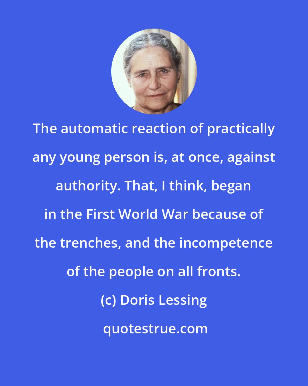 Doris Lessing: The automatic reaction of practically any young person is, at once, against authority. That, I think, began in the First World War because of the trenches, and the incompetence of the people on all fronts.