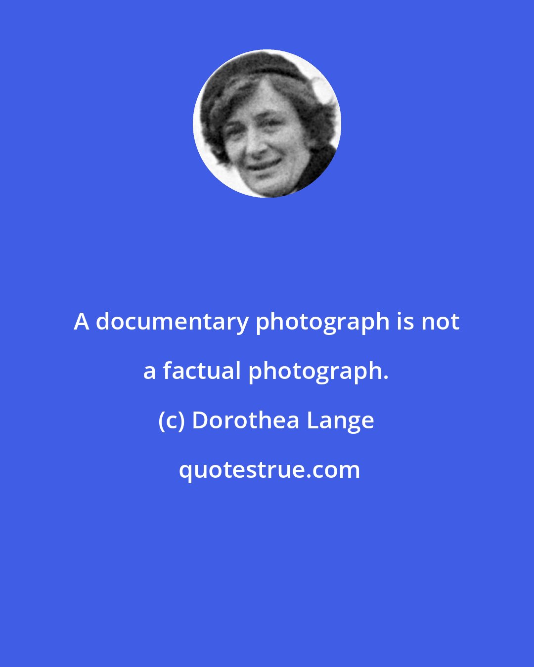 Dorothea Lange: A documentary photograph is not a factual photograph.