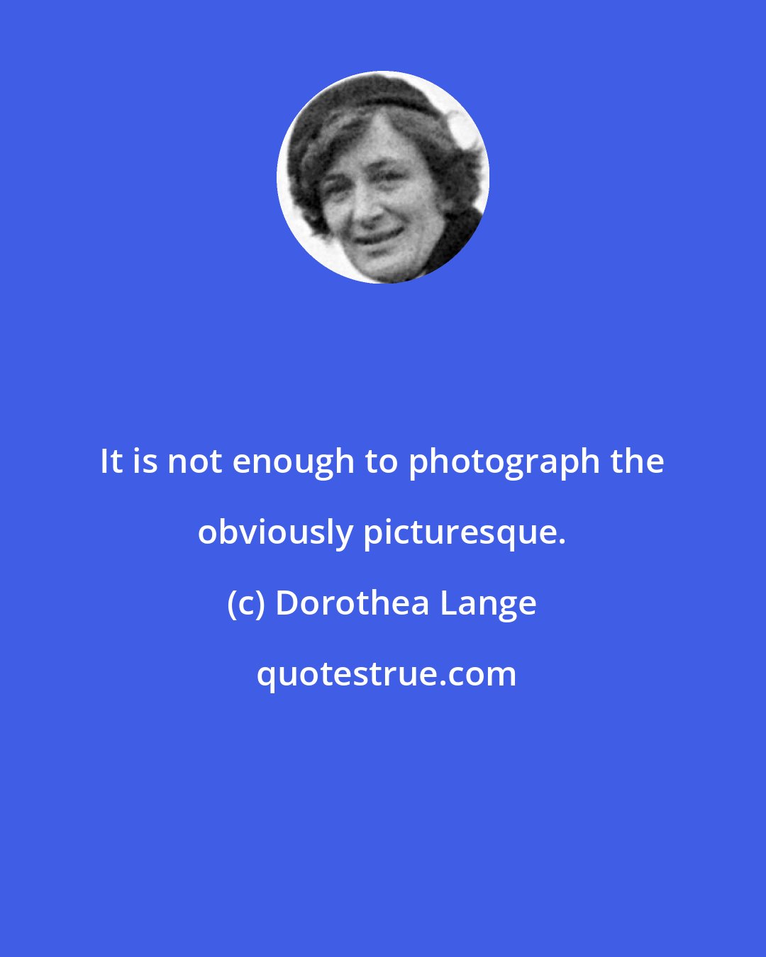 Dorothea Lange: It is not enough to photograph the obviously picturesque.