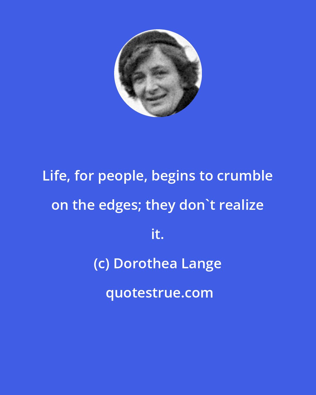 Dorothea Lange: Life, for people, begins to crumble on the edges; they don't realize it.