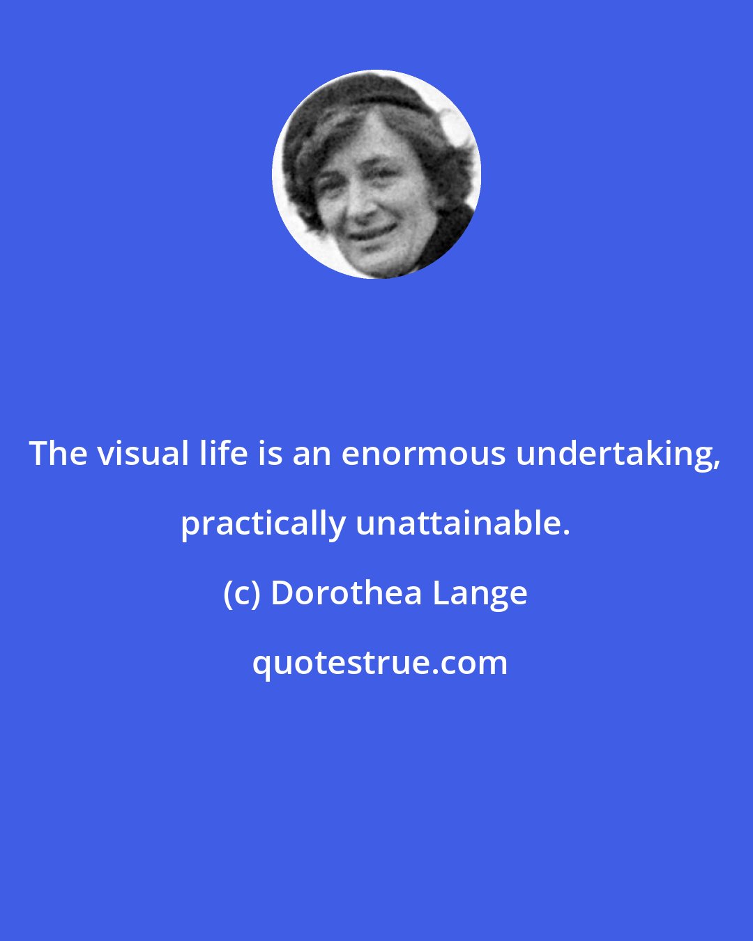 Dorothea Lange: The visual life is an enormous undertaking, practically unattainable.