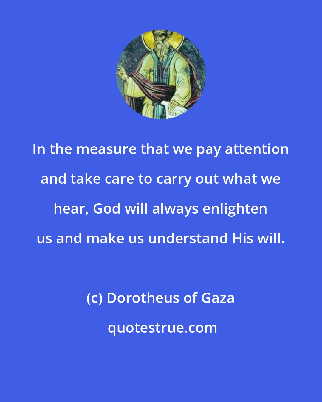 Dorotheus of Gaza: In the measure that we pay attention and take care to carry out what we hear, God will always enlighten us and make us understand His will.