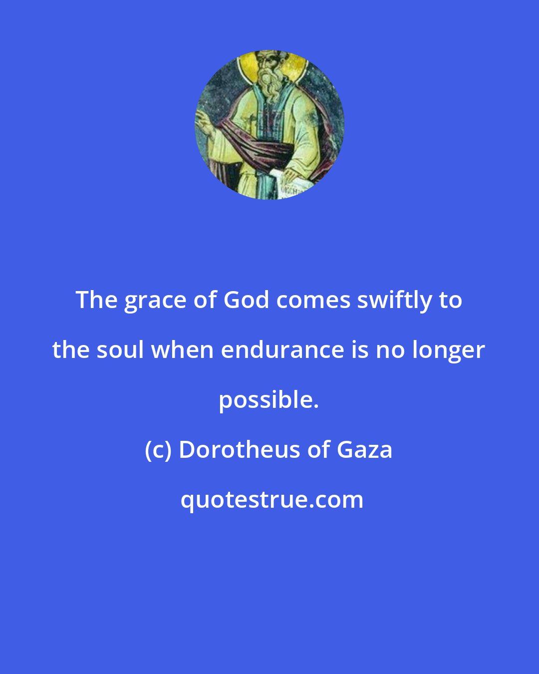 Dorotheus of Gaza: The grace of God comes swiftly to the soul when endurance is no longer possible.