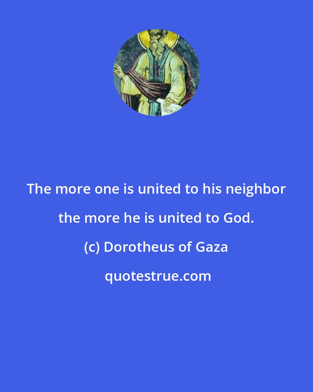 Dorotheus of Gaza: The more one is united to his neighbor the more he is united to God.