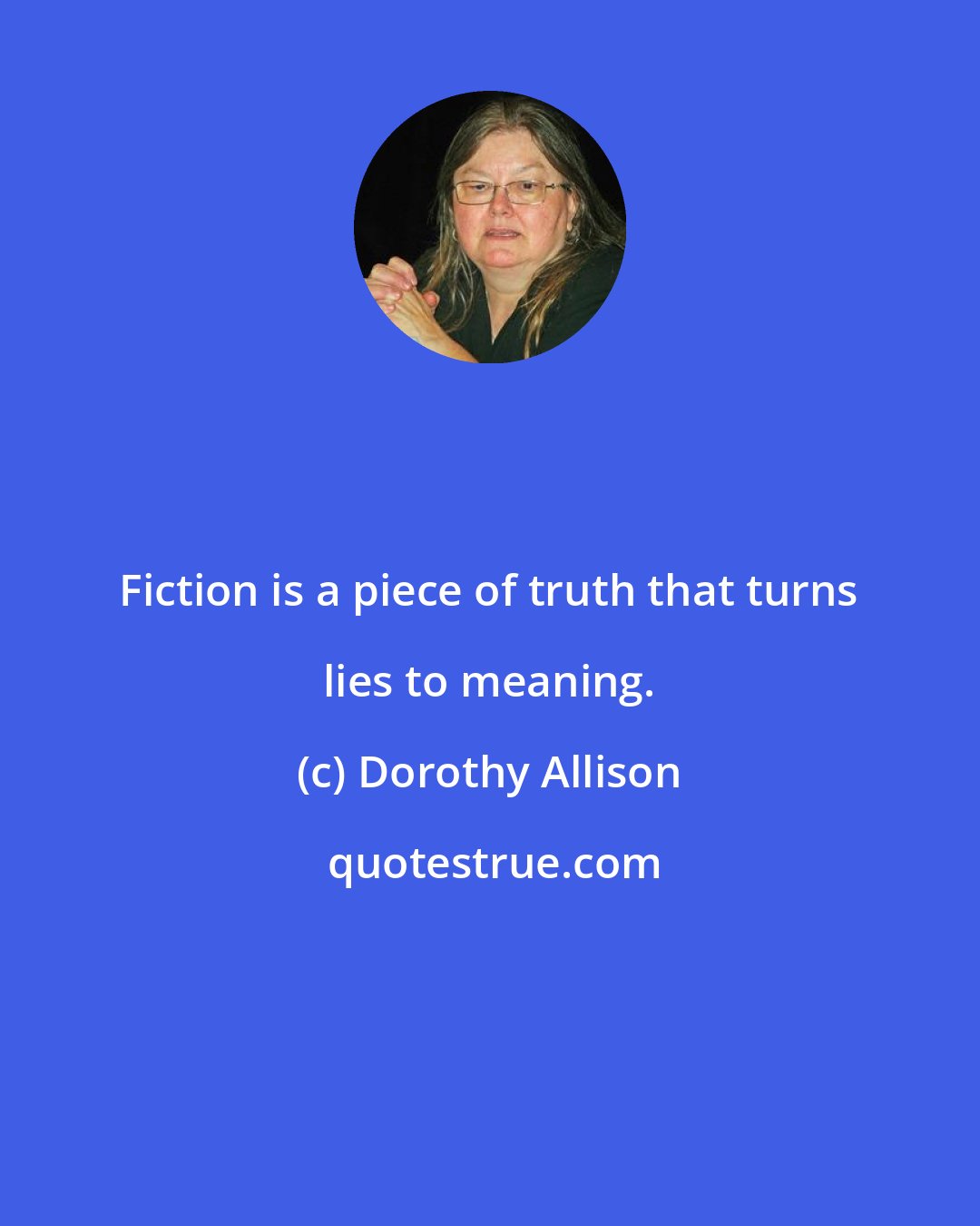 Dorothy Allison: Fiction is a piece of truth that turns lies to meaning.