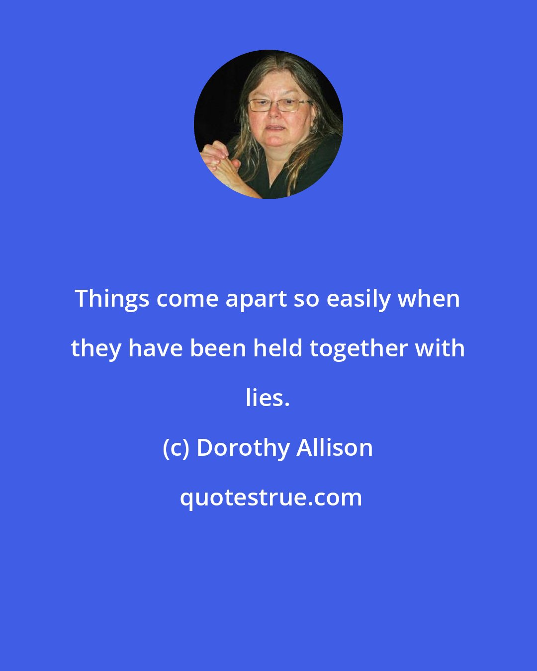 Dorothy Allison: Things come apart so easily when they have been held together with lies.