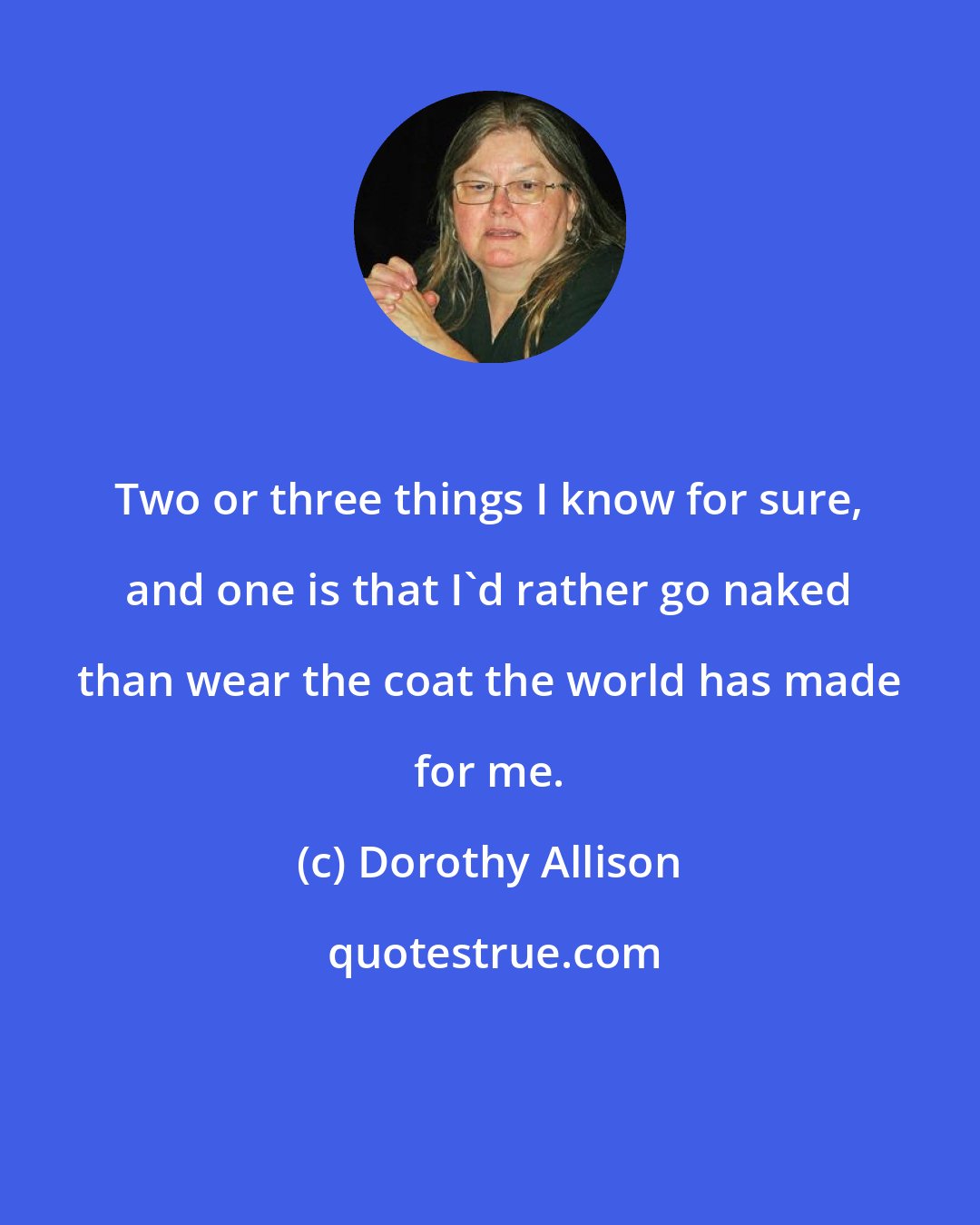 Dorothy Allison: Two or three things I know for sure, and one is that I'd rather go naked than wear the coat the world has made for me.