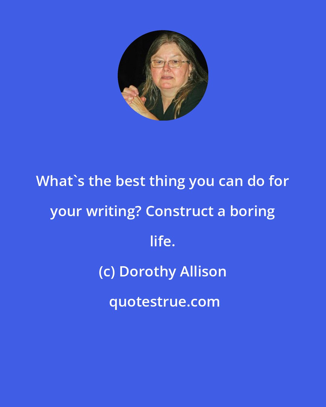 Dorothy Allison: What's the best thing you can do for your writing? Construct a boring life.