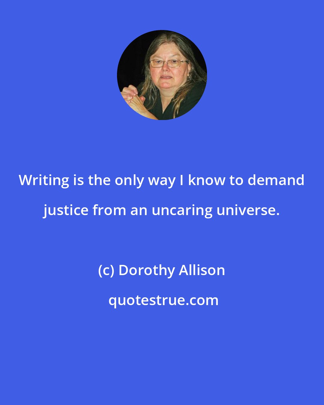 Dorothy Allison: Writing is the only way I know to demand justice from an uncaring universe.