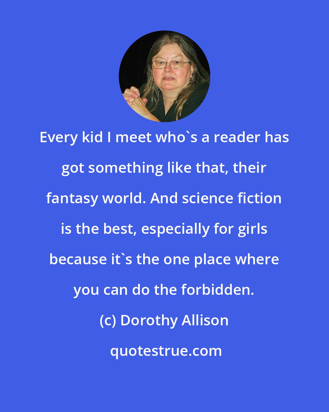 Dorothy Allison: Every kid I meet who's a reader has got something like that, their fantasy world. And science fiction is the best, especially for girls because it's the one place where you can do the forbidden.