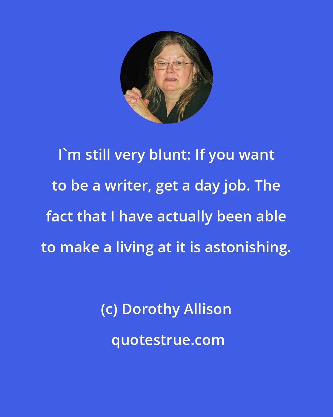 Dorothy Allison: I'm still very blunt: If you want to be a writer, get a day job. The fact that I have actually been able to make a living at it is astonishing.