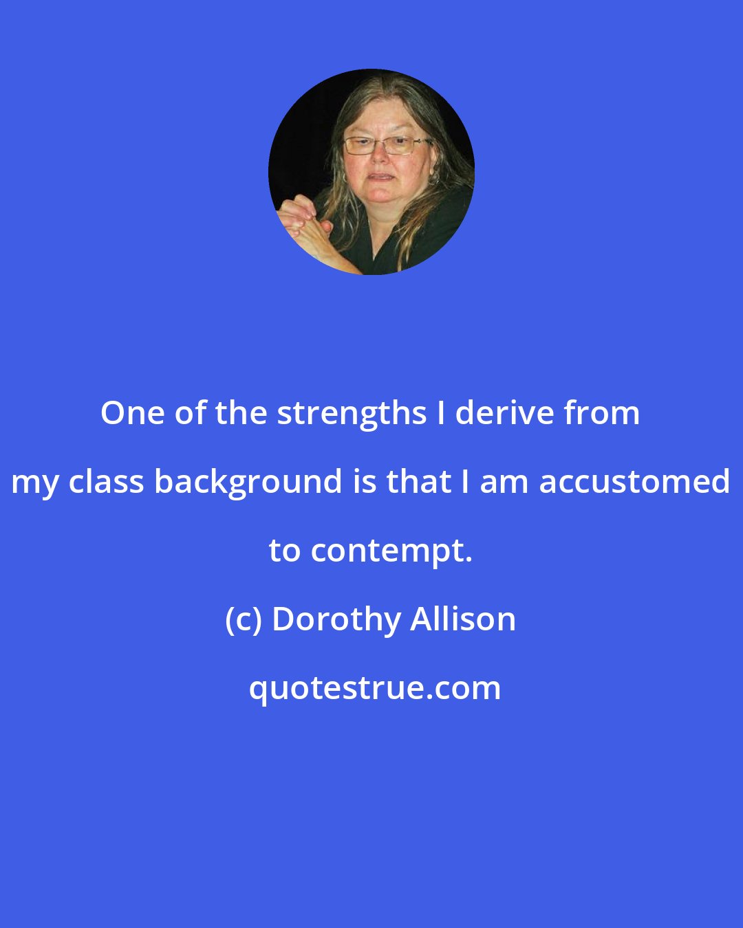 Dorothy Allison: One of the strengths I derive from my class background is that I am accustomed to contempt.