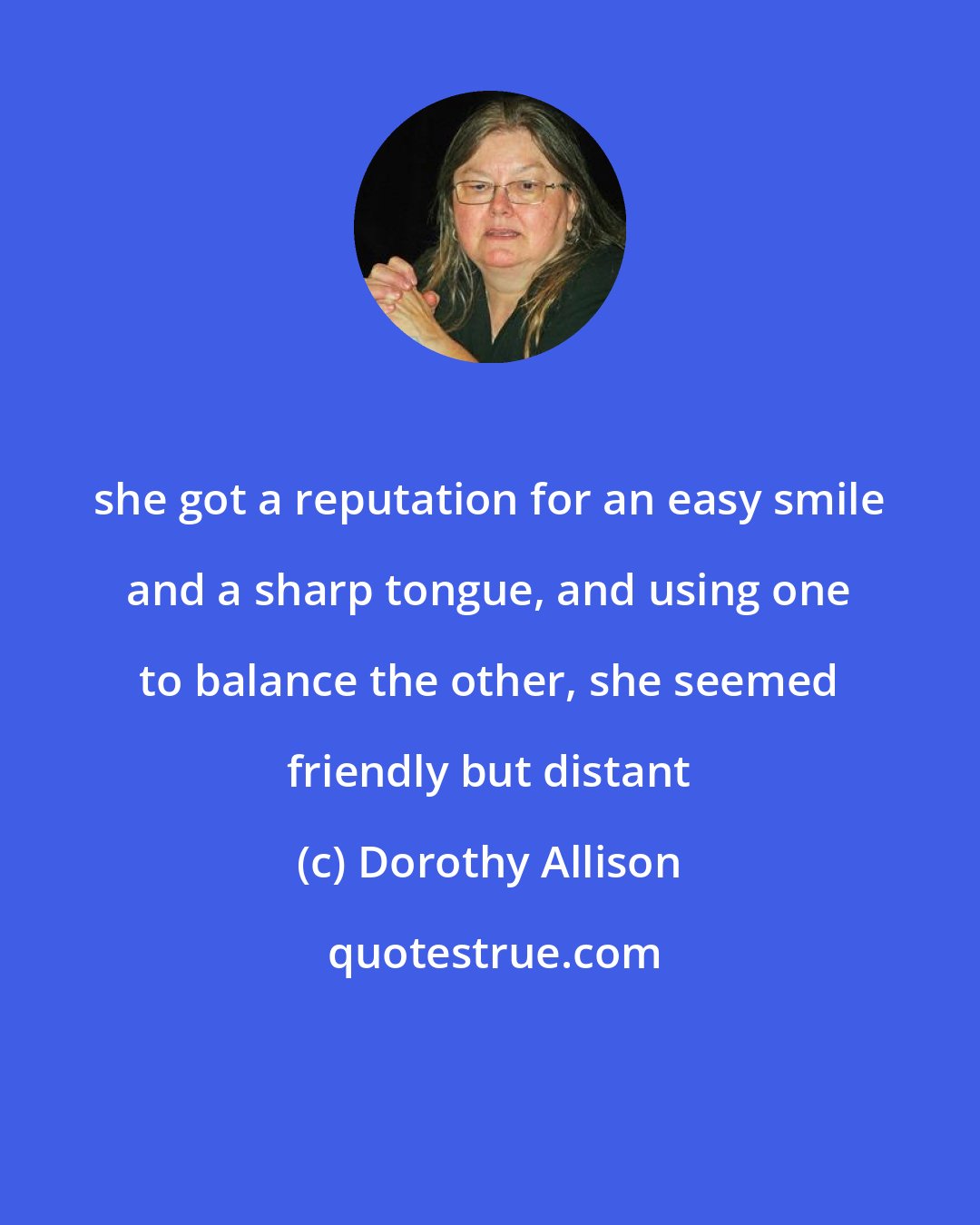 Dorothy Allison: she got a reputation for an easy smile and a sharp tongue, and using one to balance the other, she seemed friendly but distant