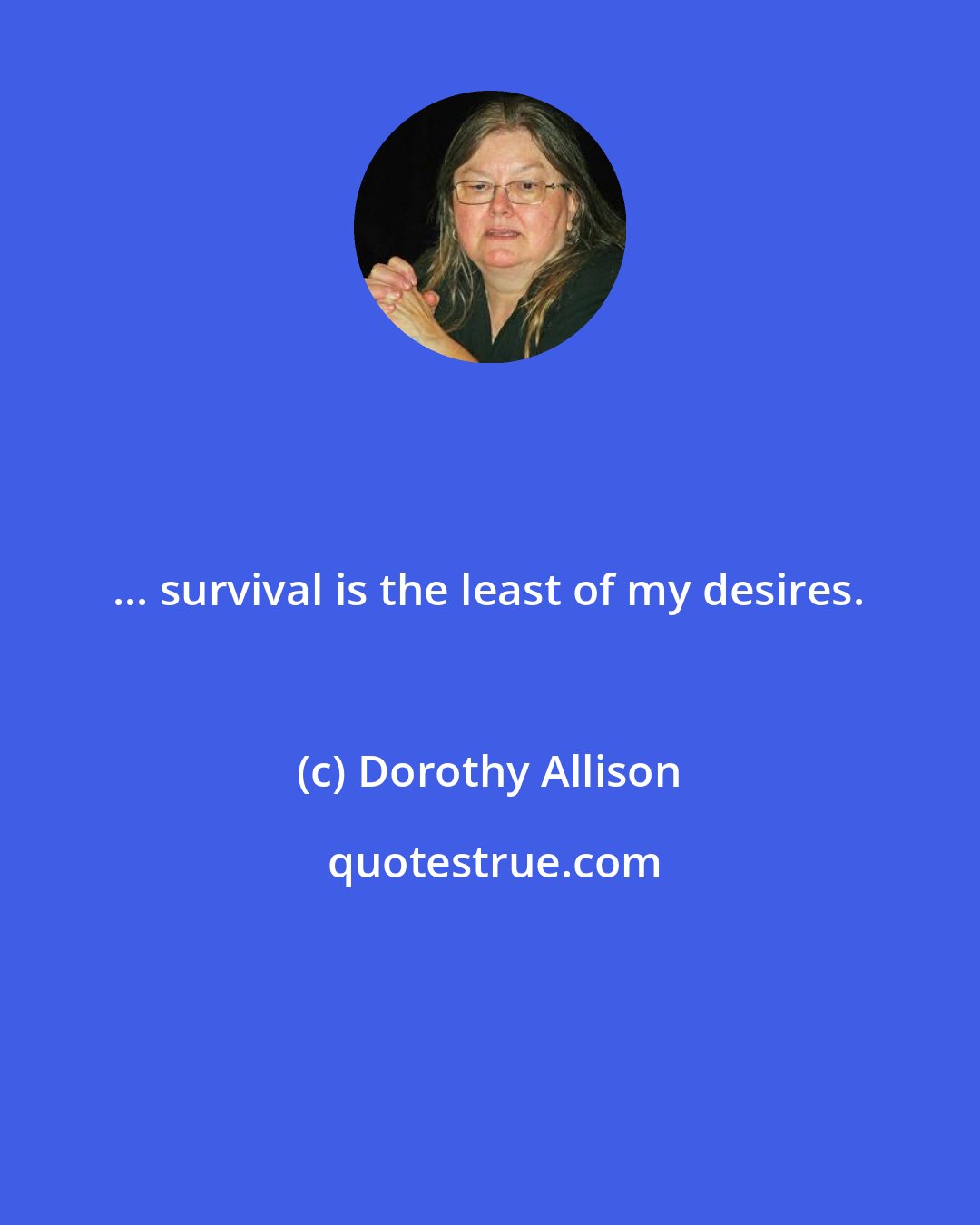 Dorothy Allison: ... survival is the least of my desires.