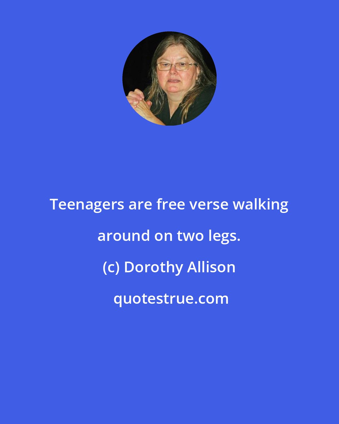 Dorothy Allison: Teenagers are free verse walking around on two legs.