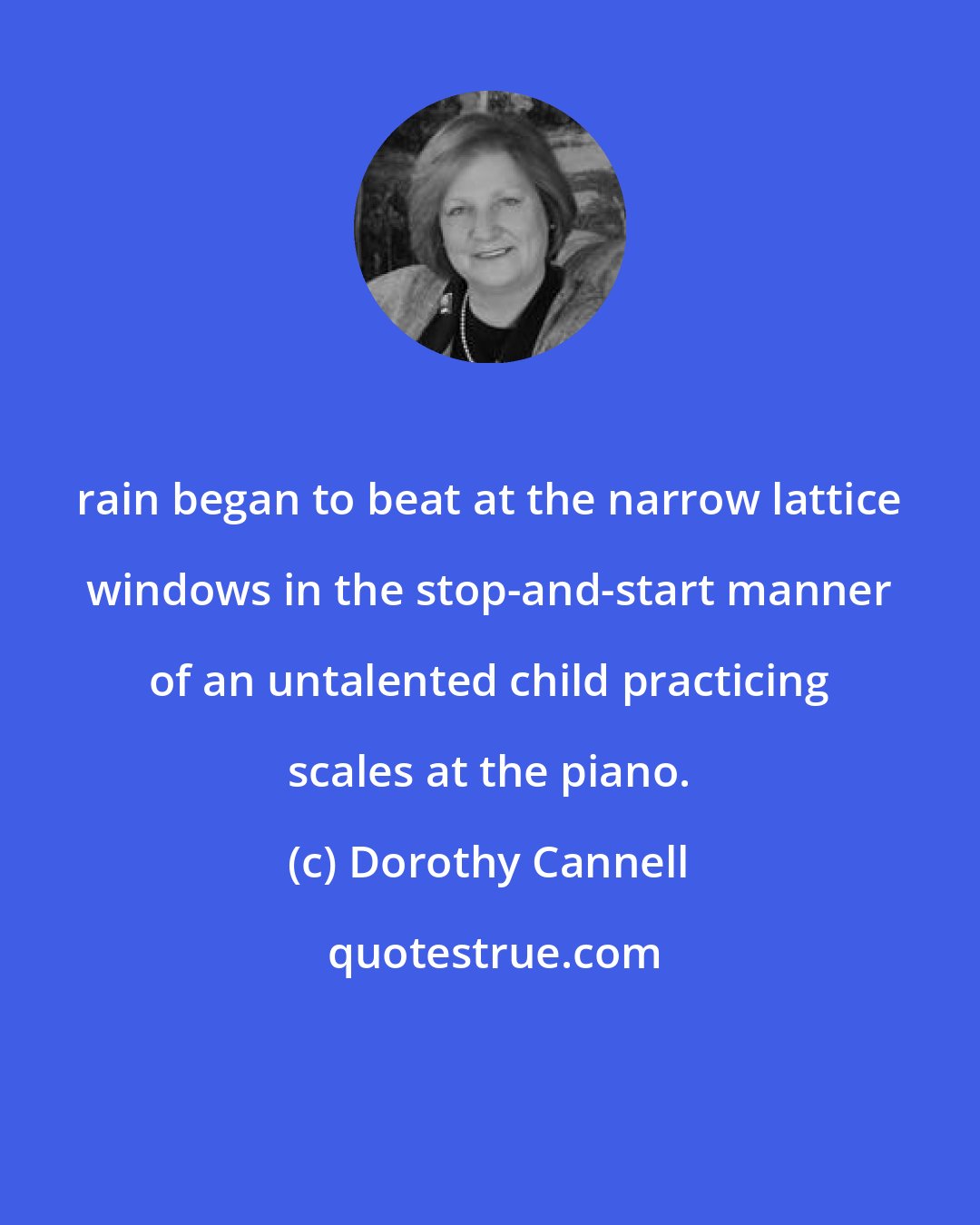 Dorothy Cannell: rain began to beat at the narrow lattice windows in the stop-and-start manner of an untalented child practicing scales at the piano.