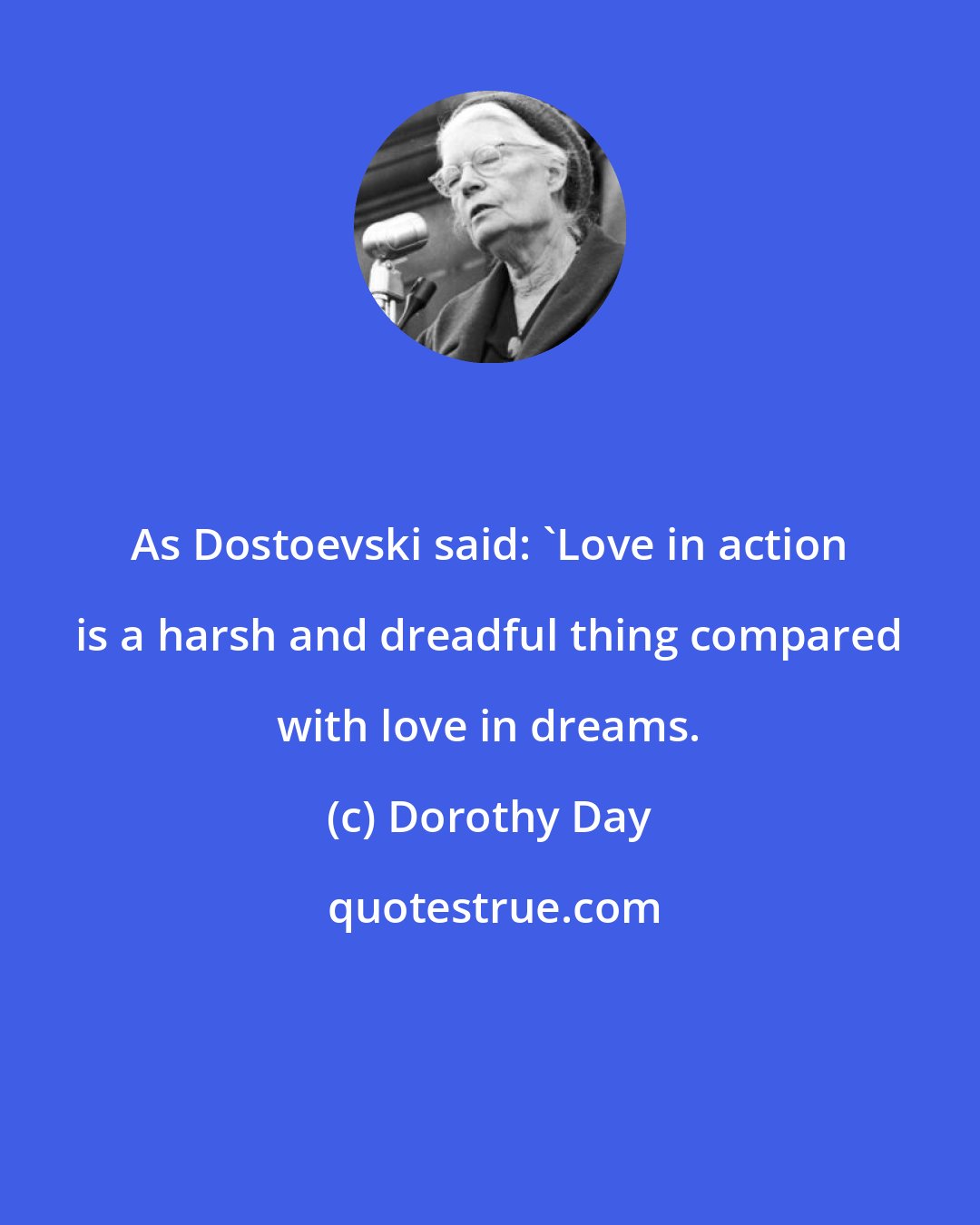 Dorothy Day: As Dostoevski said: 'Love in action is a harsh and dreadful thing compared with love in dreams.