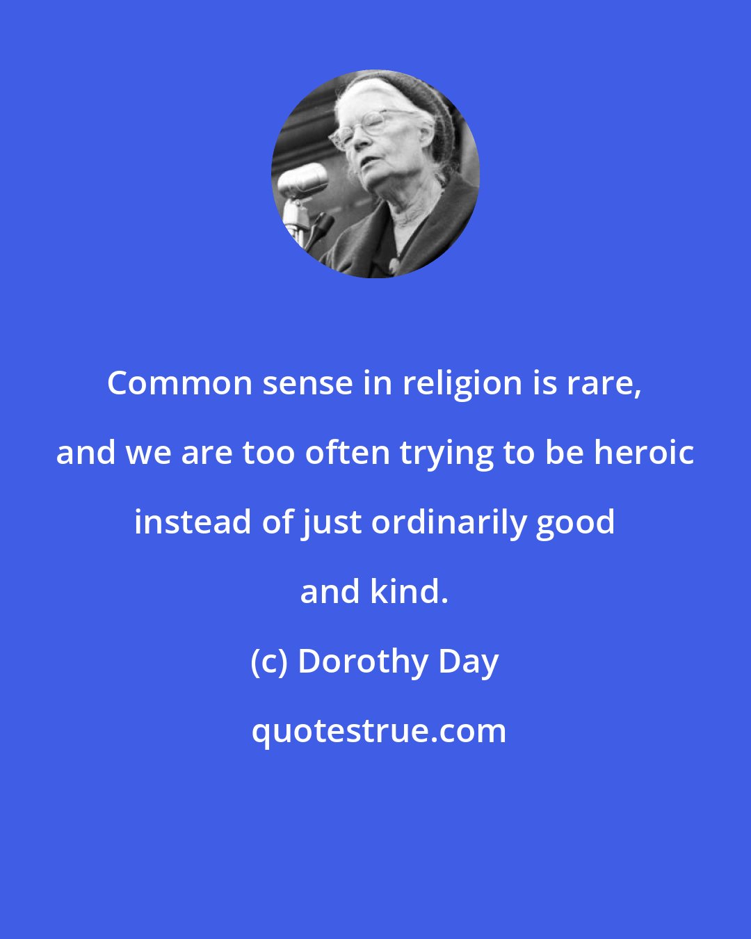 Dorothy Day: Common sense in religion is rare, and we are too often trying to be heroic instead of just ordinarily good and kind.